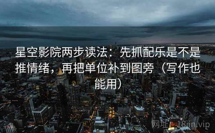 星空影院两步读法：先抓配乐是不是推情绪，再把单位补到图旁（写作也能用）  第2张