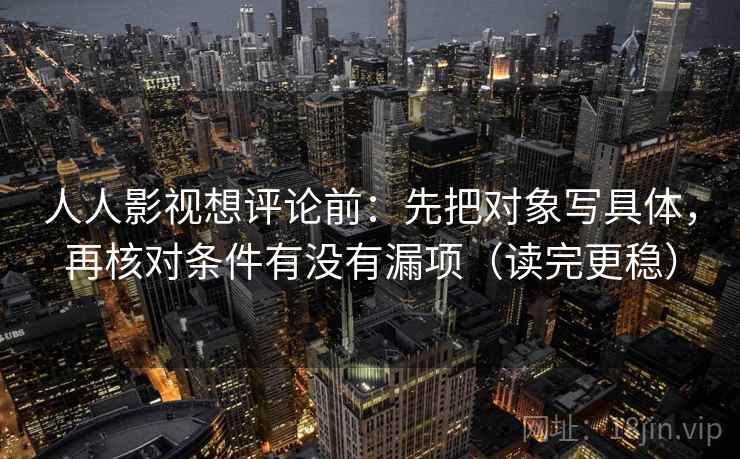 人人影视想评论前：先把对象写具体，再核对条件有没有漏项（读完更稳）