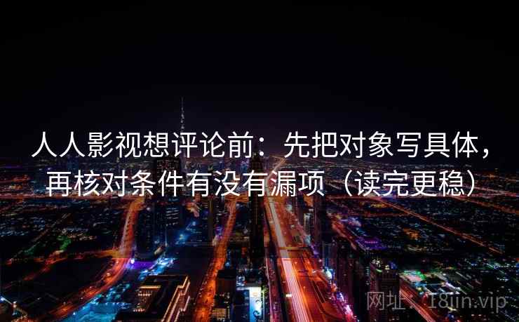 人人影视想评论前:先把对象写具体,再核对条件有没有漏项(读完更稳) 第2张 人人影视想评论前:先把对象写具体,再核对条件有没有漏项(读完更稳) 第2张