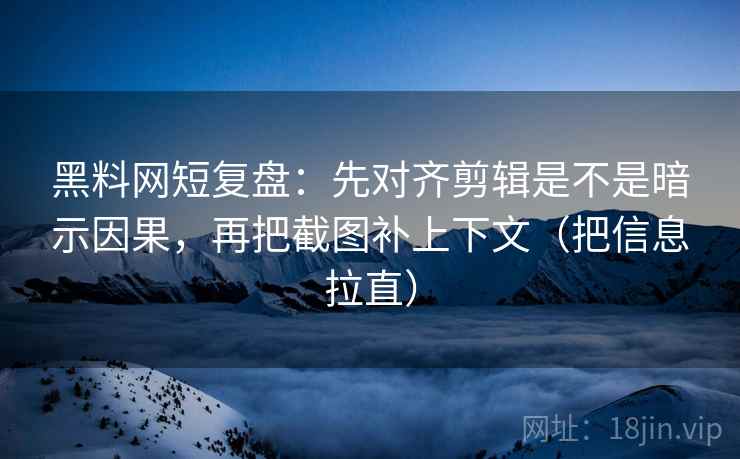 黑料网短复盘:先对齐剪辑是不是暗示因果,再把截图补上下文(把信息拉直) 第2张 黑料网短复盘:先对齐剪辑是不是暗示因果,再把截图补上下文(把信息拉直) 第2张