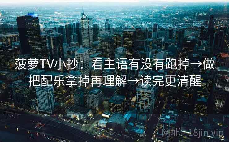 菠萝TV小抄:看主语有没有跑掉→做把配乐拿掉再理解→读完更清醒 第2张 菠萝TV小抄:看主语有没有跑掉→做把配乐拿掉再理解→读完更清醒 第2张