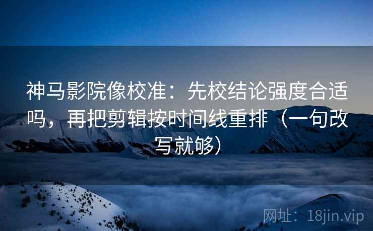 神马影院像校准:先校结论强度合适吗,再把剪辑按时间线重排(一句改写就够) 第1张 神马影院像校准:先校结论强度合适吗,再把剪辑按时间线重排(一句改写就够) 第1张