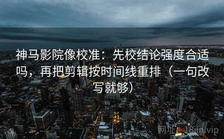 神马影院像校准:先校结论强度合适吗,再把剪辑按时间线重排(一句改写就够) 第2张 神马影院像校准:先校结论强度合适吗,再把剪辑按时间线重排(一句改写就够) 第2张