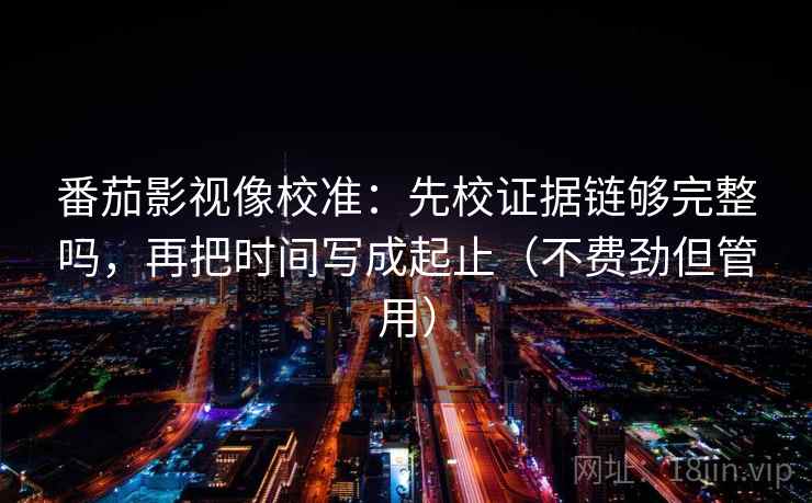 番茄影视像校准：先校证据链够完整吗，再把时间写成起止（不费劲但管用）