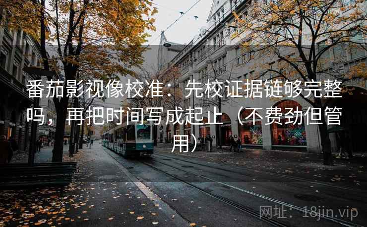 番茄影视像校准:先校证据链够完整吗,再把时间写成起止(不费劲但管用) 第2张 番茄影视像校准:先校证据链够完整吗,再把时间写成起止(不费劲但管用) 第2张