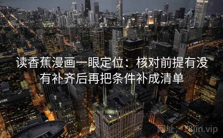 读香蕉漫画一眼定位：核对前提有没有补齐后再把条件补成清单