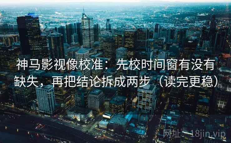 神马影视像校准:先校时间窗有没有缺失,再把结论拆成两步(读完更稳) 第2张 神马影视像校准:先校时间窗有没有缺失,再把结论拆成两步(读完更稳) 第2张