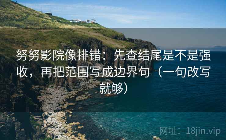 努努影院像排错:先查结尾是不是强收,再把范围写成边界句(一句改写就够) 第2张 努努影院像排错:先查结尾是不是强收,再把范围写成边界句(一句改写就够) 第2张