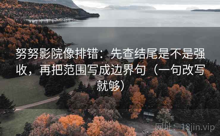 努努影院像排错：先查结尾是不是强收，再把范围写成边界句（一句改写就够）