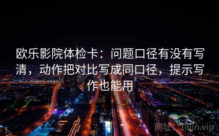 欧乐影院体检卡：问题口径有没有写清，动作把对比写成同口径，提示写作也能用