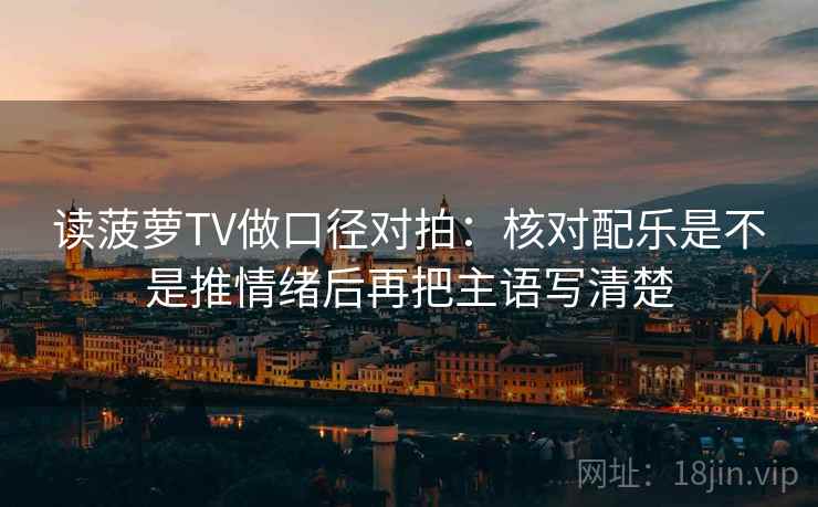读菠萝TV做口径对拍：核对配乐是不是推情绪后再把主语写清楚