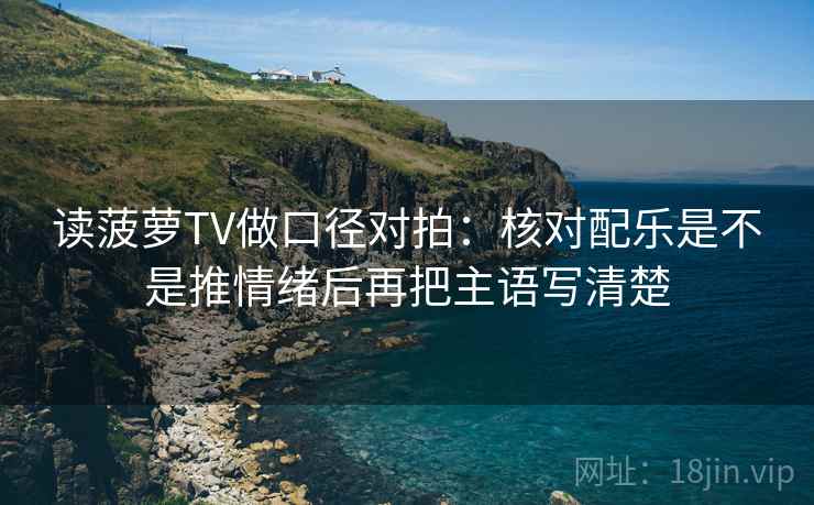 读菠萝TV做口径对拍:核对配乐是不是推情绪后再把主语写清楚 第2张 读菠萝TV做口径对拍:核对配乐是不是推情绪后再把主语写清楚 第2张