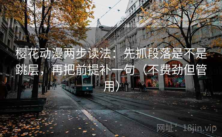 樱花动漫两步读法：先抓段落是不是跳层，再把前提补一句（不费劲但管用）