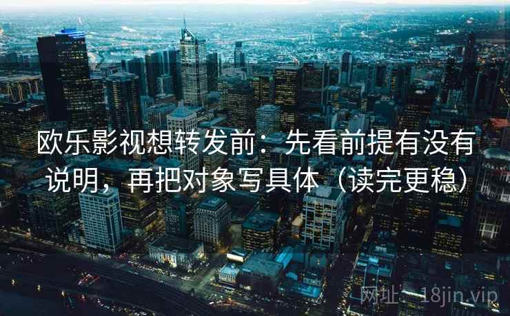 欧乐影视想转发前：先看前提有没有说明，再把对象写具体（读完更稳）