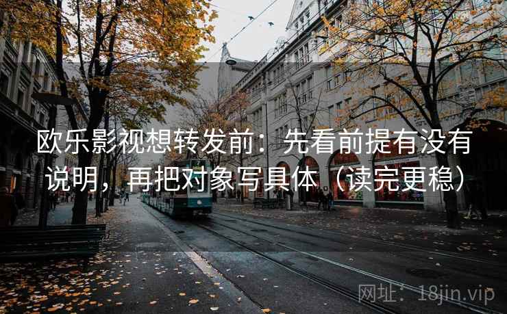 欧乐影视想转发前:先看前提有没有说明,再把对象写具体(读完更稳) 第2张 欧乐影视想转发前:先看前提有没有说明,再把对象写具体(读完更稳) 第2张