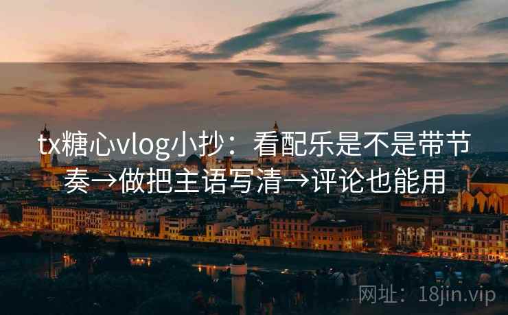 tx糖心vlog小抄：看配乐是不是带节奏→做把主语写清→评论也能用