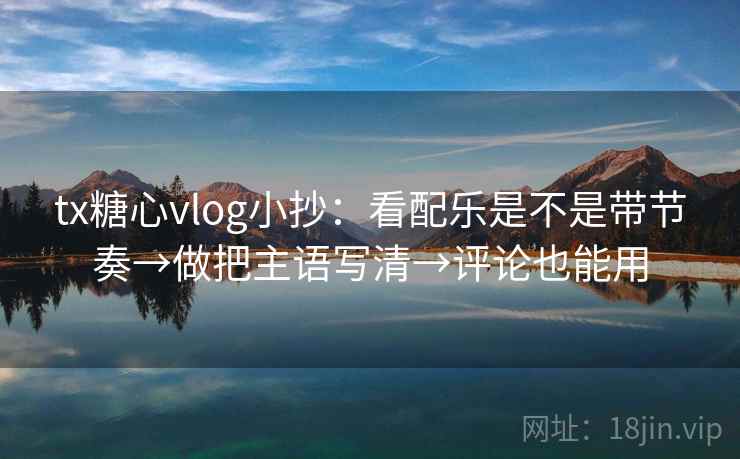 tx糖心vlog小抄:看配乐是不是带节奏→做把主语写清→评论也能用 第2张 tx糖心vlog小抄:看配乐是不是带节奏→做把主语写清→评论也能用 第2张