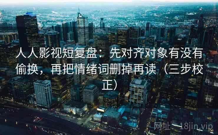 人人影视短复盘:先对齐对象有没有偷换,再把情绪词删掉再读(三步校正) 第1张 人人影视短复盘:先对齐对象有没有偷换,再把情绪词删掉再读(三步校正) 第1张