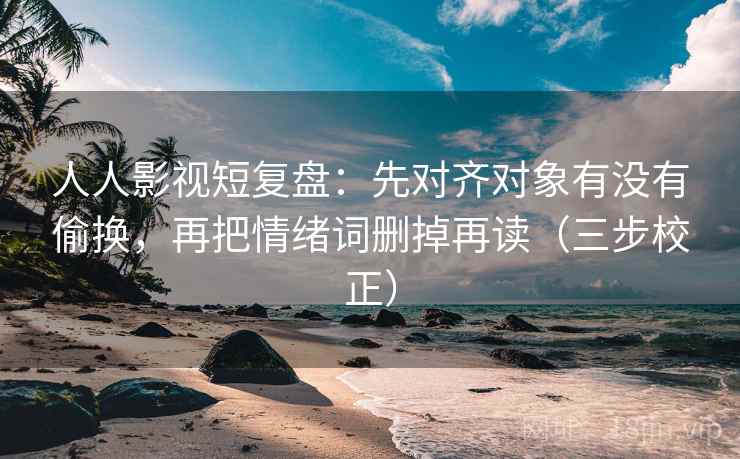 人人影视短复盘:先对齐对象有没有偷换,再把情绪词删掉再读(三步校正) 第2张 人人影视短复盘:先对齐对象有没有偷换,再把情绪词删掉再读(三步校正) 第2张
