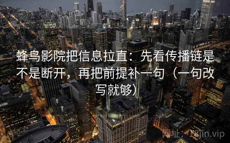 蜂鸟影院把信息拉直：先看传播链是不是断开，再把前提补一句（一句改写就够）  第2张