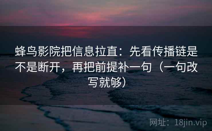 蜂鸟影院把信息拉直：先看传播链是不是断开，再把前提补一句（一句改写就够）