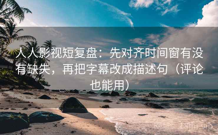 人人影视短复盘:先对齐时间窗有没有缺失,再把字幕改成描述句(评论也能用) 第1张 人人影视短复盘:先对齐时间窗有没有缺失,再把字幕改成描述句(评论也能用) 第1张