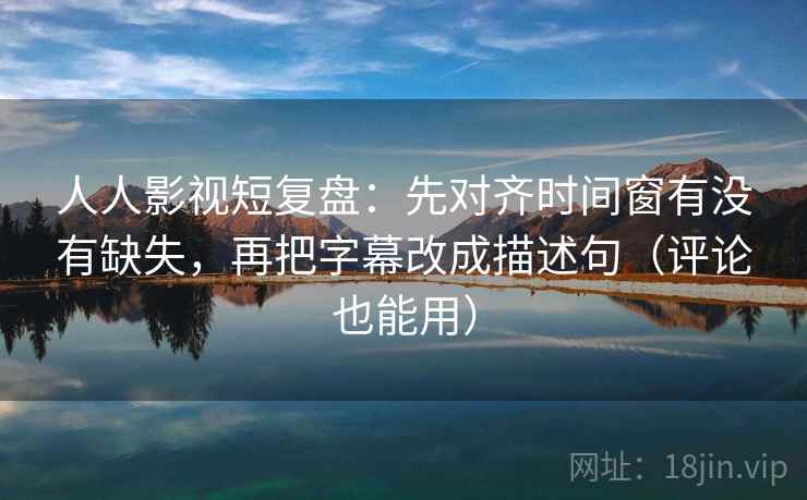 人人影视短复盘:先对齐时间窗有没有缺失,再把字幕改成描述句(评论也能用) 第2张 人人影视短复盘:先对齐时间窗有没有缺失,再把字幕改成描述句(评论也能用) 第2张