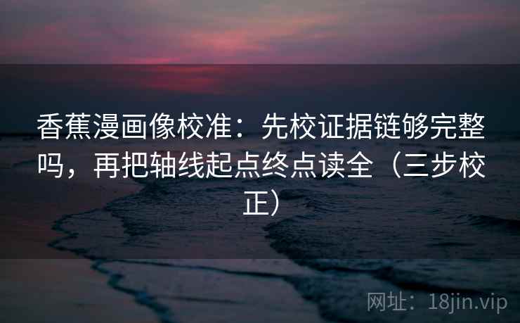 香蕉漫画像校准:先校证据链够完整吗,再把轴线起点终点读全(三步校正) 第2张 香蕉漫画像校准:先校证据链够完整吗,再把轴线起点终点读全(三步校正) 第2张