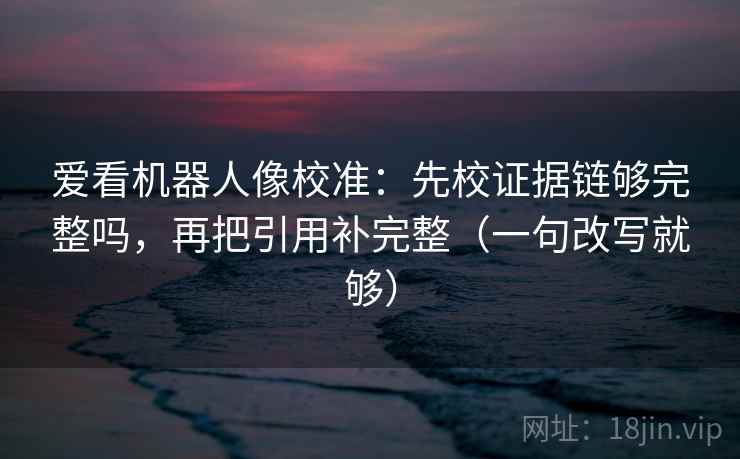 爱看机器人像校准:先校证据链够完整吗,再把引用补完整(一句改写就够) 第1张 爱看机器人像校准:先校证据链够完整吗,再把引用补完整(一句改写就够) 第1张
