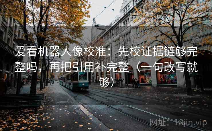 爱看机器人像校准:先校证据链够完整吗,再把引用补完整(一句改写就够) 第2张 爱看机器人像校准:先校证据链够完整吗,再把引用补完整(一句改写就够) 第2张