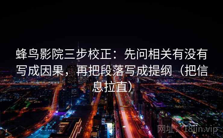蜂鸟影院三步校正：先问相关有没有写成因果，再把段落写成提纲（把信息拉直）