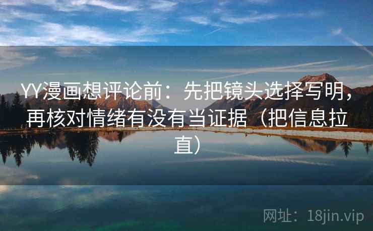 YY漫画想评论前：先把镜头选择写明，再核对情绪有没有当证据（把信息拉直）