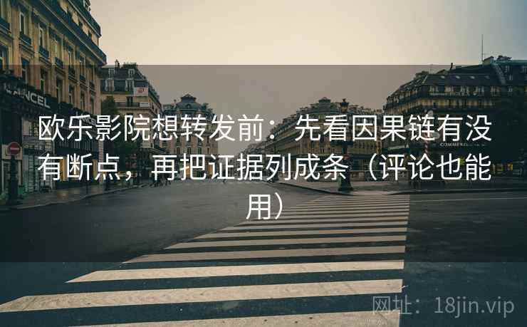 欧乐影院想转发前：先看因果链有没有断点，再把证据列成条（评论也能用）