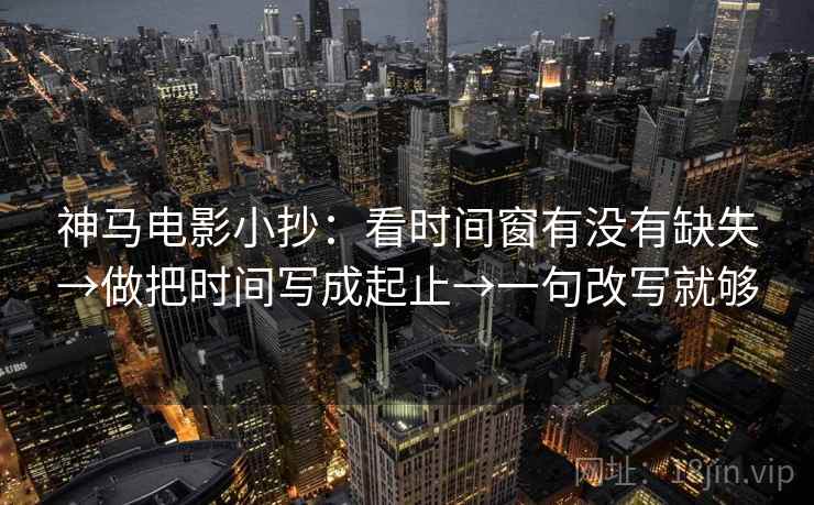 神马电影小抄:看时间窗有没有缺失→做把时间写成起止→一句改写就够 第2张 神马电影小抄:看时间窗有没有缺失→做把时间写成起止→一句改写就够 第2张