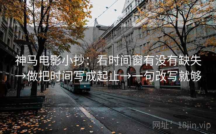 神马电影小抄:看时间窗有没有缺失→做把时间写成起止→一句改写就够 第1张 神马电影小抄:看时间窗有没有缺失→做把时间写成起止→一句改写就够 第1张