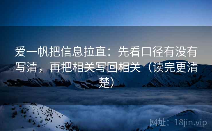 爱一帆把信息拉直:先看口径有没有写清,再把相关写回相关(读完更清楚) 第2张 爱一帆把信息拉直:先看口径有没有写清,再把相关写回相关(读完更清楚) 第2张