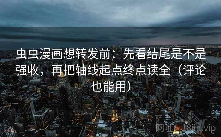 虫虫漫画想转发前：先看结尾是不是强收，再把轴线起点终点读全（评论也能用）