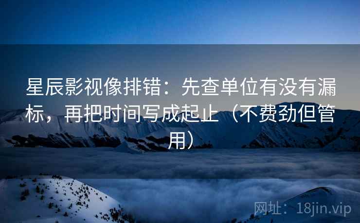 星辰影视像排错:先查单位有没有漏标,再把时间写成起止(不费劲但管用) 第2张 星辰影视像排错:先查单位有没有漏标,再把时间写成起止(不费劲但管用) 第2张