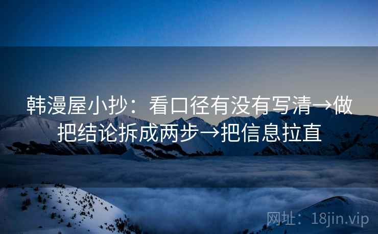 韩漫屋小抄：看口径有没有写清→做把结论拆成两步→把信息拉直