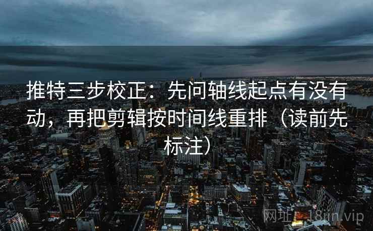 推特三步校正：先问轴线起点有没有动，再把剪辑按时间线重排（读前先标注）