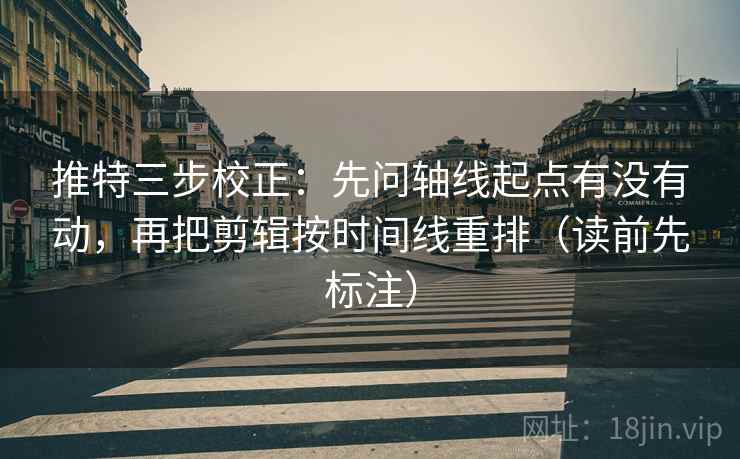 推特三步校正:先问轴线起点有没有动,再把剪辑按时间线重排(读前先标注) 第2张 推特三步校正:先问轴线起点有没有动,再把剪辑按时间线重排(读前先标注) 第2张