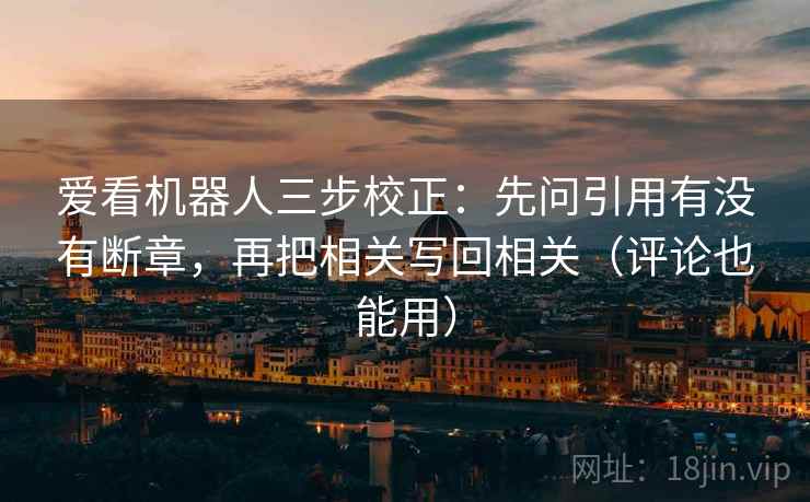 爱看机器人三步校正：先问引用有没有断章，再把相关写回相关（评论也能用）  第2张