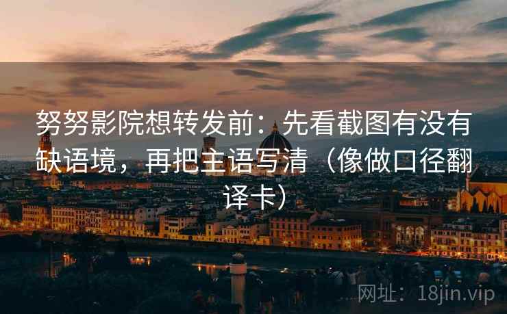 努努影院想转发前：先看截图有没有缺语境，再把主语写清（像做口径翻译卡）
