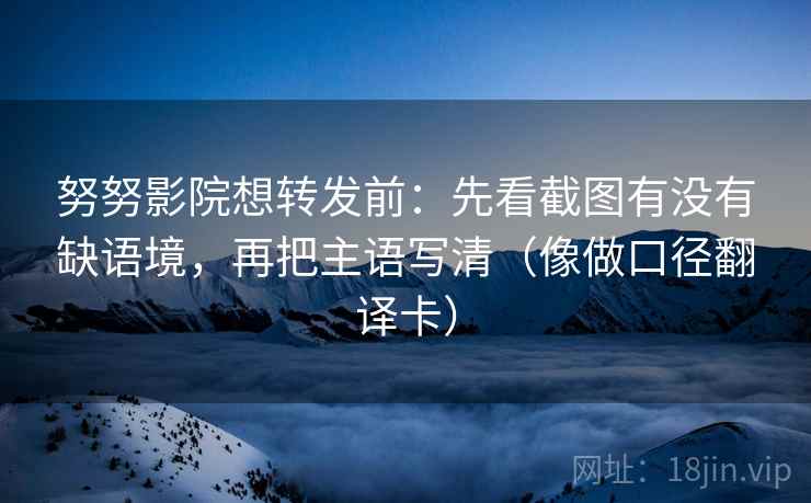 努努影院想转发前:先看截图有没有缺语境,再把主语写清(像做口径翻译卡) 第2张 努努影院想转发前:先看截图有没有缺语境,再把主语写清(像做口径翻译卡) 第2张