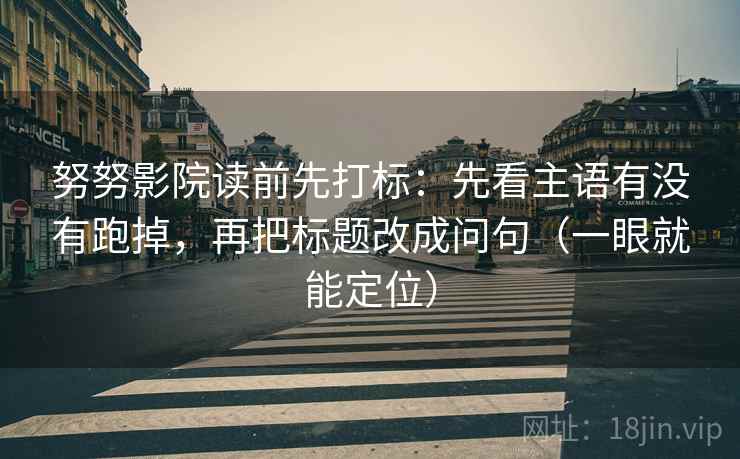 努努影院读前先打标：先看主语有没有跑掉，再把标题改成问句（一眼就能定位）