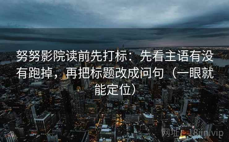 努努影院读前先打标:先看主语有没有跑掉,再把标题改成问句(一眼就能定位) 第2张 努努影院读前先打标:先看主语有没有跑掉,再把标题改成问句(一眼就能定位) 第2张