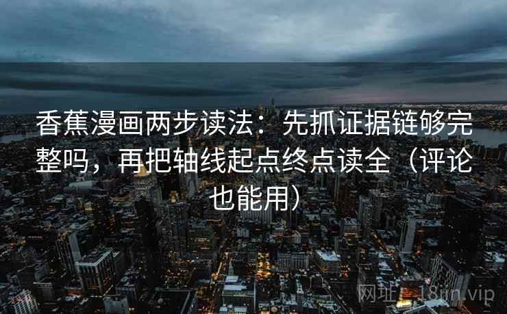 香蕉漫画两步读法:先抓证据链够完整吗,再把轴线起点终点读全(评论也能用) 第1张 香蕉漫画两步读法:先抓证据链够完整吗,再把轴线起点终点读全(评论也能用) 第1张