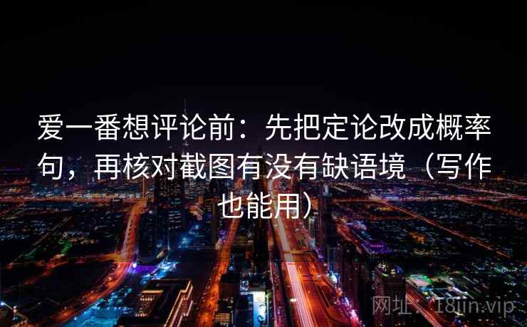 爱一番想评论前：先把定论改成概率句，再核对截图有没有缺语境（写作也能用）