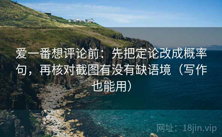 爱一番想评论前:先把定论改成概率句,再核对截图有没有缺语境(写作也能用) 第2张 爱一番想评论前:先把定论改成概率句,再核对截图有没有缺语境(写作也能用) 第2张