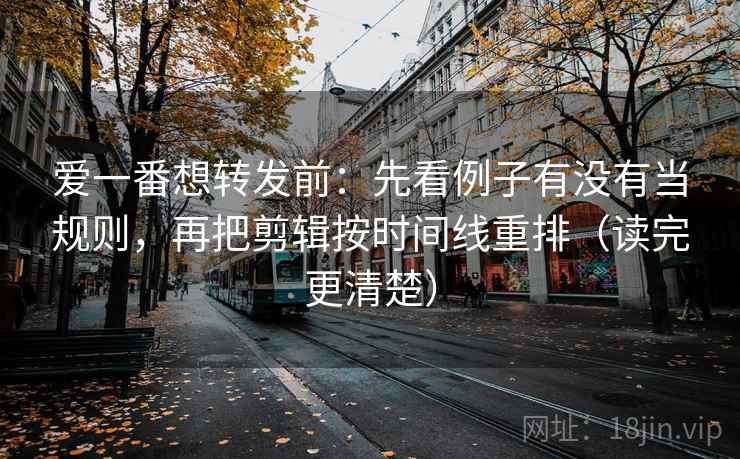 爱一番想转发前:先看例子有没有当规则,再把剪辑按时间线重排(读完更清楚) 第2张 爱一番想转发前:先看例子有没有当规则,再把剪辑按时间线重排(读完更清楚) 第2张